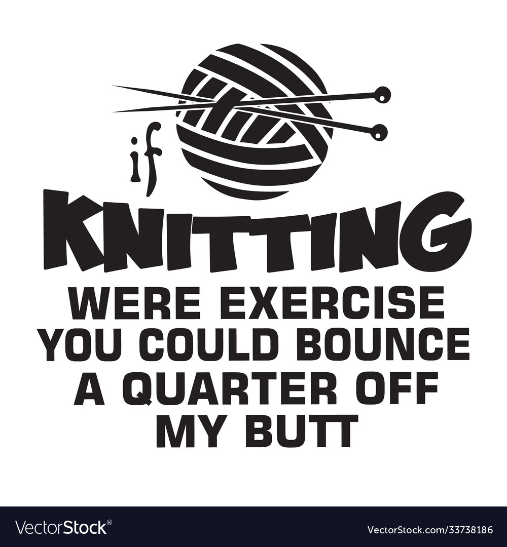 If Knitting Were Exercise Your Could Bounce A Quarter Off My