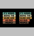 its weird being the same age as old people vector image vector image