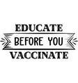 educate before you vaccinate anti vaccine quote vector image